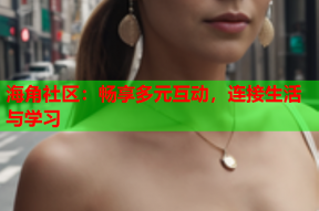 海角社区：畅享多元互动，连接生活与学习
