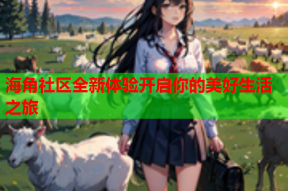 海角社区全新体验开启你的美好生活之旅