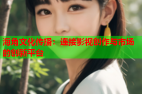 海角文化传播：连接影视创作与市场的创新平台