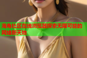 海角社区在线浏览器探索无限可能的网络新天地