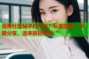海角社区帖子打不开？私密交流、兴趣分享，速来解锁精彩