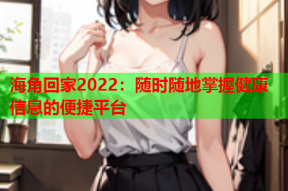 海角回家2022：随时随地掌握健康信息的便捷平台