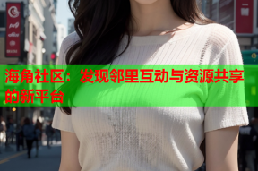 海角社区：发现邻里互动与资源共享的新平台