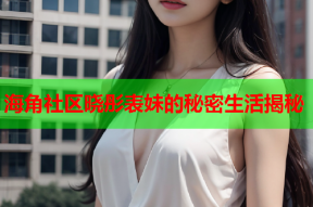 海角社区晓彤表妹的秘密生活揭秘