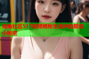 海角社区517视频揭秘生活中的那些小秘密