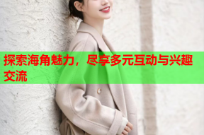 探索海角魅力，尽享多元互动与兴趣交流