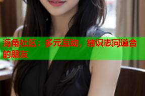 海角社区：多元互动，结识志同道合的朋友