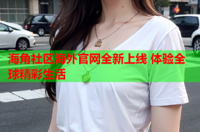 海角社区海外官网全新上线 体验全球精彩生活