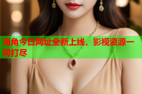 海角今日网址全新上线，影视资源一网打尽