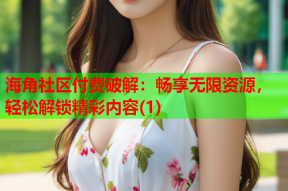 海角社区付费破解：畅享无限资源，轻松解锁精彩内容(1)