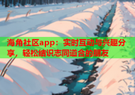 海角社区app：实时互动与兴趣分享，轻松结识志同道合的朋友