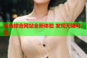 海角综合网站全新体验 发现无限可能