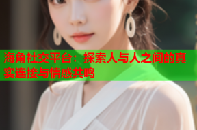 海角社交平台：探索人与人之间的真实连接与情感共鸣