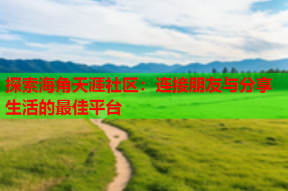 探索海角天涯社区：连接朋友与分享生活的最佳平台