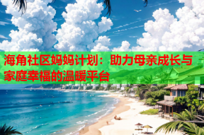 海角社区妈妈计划：助力母亲成长与家庭幸福的温暖平台
