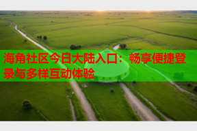 海角社区今日大陆入口：畅享便捷登录与多样互动体验