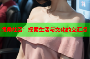 海角社区：探索生活与文化的交汇点