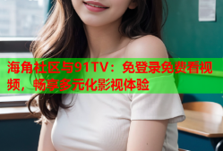 海角社区与91TV：免登录免费看视频，畅享多元化影视体验