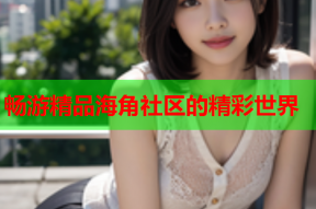 畅游精品海角社区的精彩世界