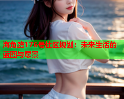 海角路176号社区规划：未来生活的蓝图与愿景  第1张