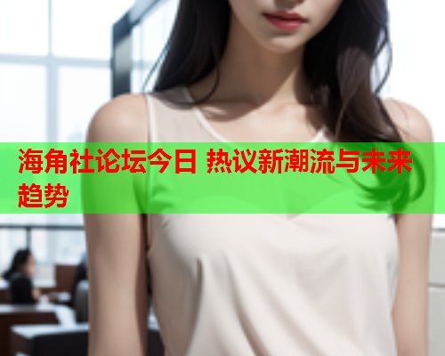 海角社论坛今日 热议新潮流与未来趋势  第1张