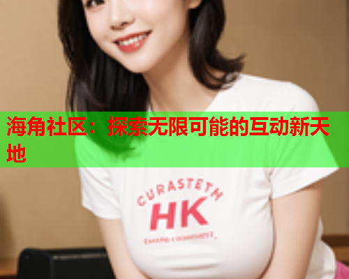 海角社区：探索无限可能的互动新天地  第1张
