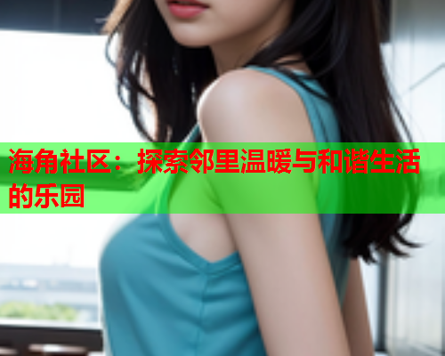 海角社区：探索邻里温暖与和谐生活的乐园  第1张