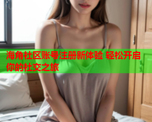 海角社区账号注册新体验 轻松开启你的社交之旅  第1张