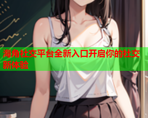 海角社交平台全新入口开启你的社交新体验  第1张