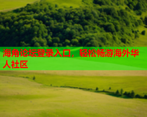 海角论坛登录入口，轻松畅游海外华人社区  第1张