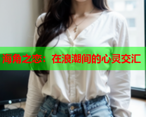 海角之恋：在浪潮间的心灵交汇  第1张
