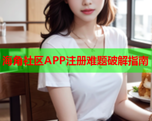 海角社区APP注册难题破解指南  第1张