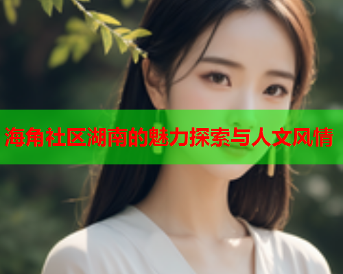 海角社区湖南的魅力探索与人文风情  第1张