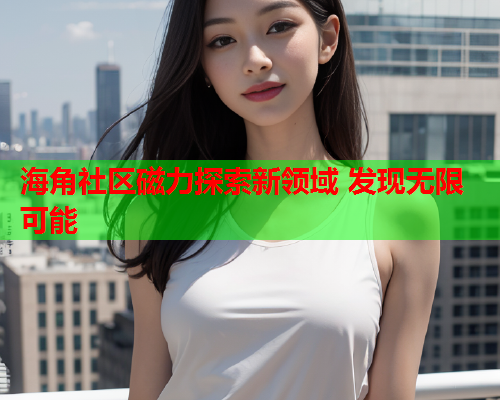 海角社区磁力探索新领域 发现无限可能  第2张