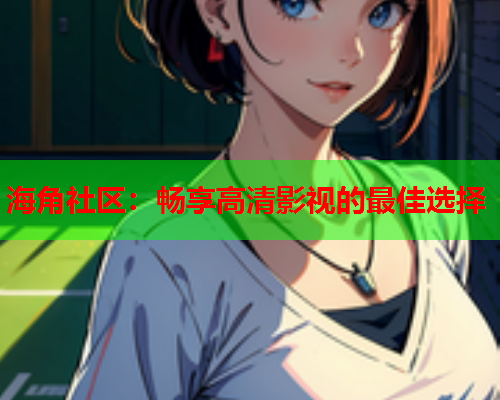 海角社区：畅享高清影视的最佳选择  第1张