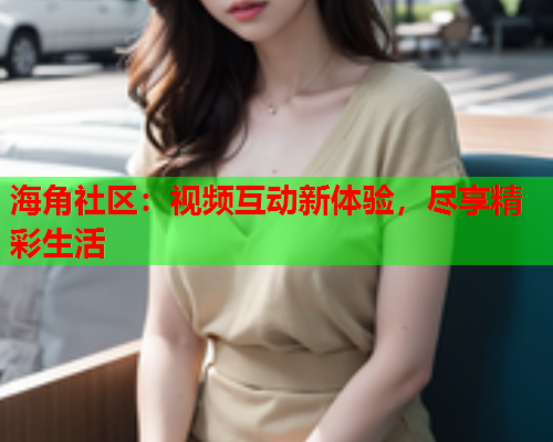 海角社区：视频互动新体验，尽享精彩生活  第2张