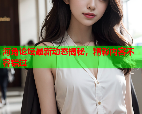 海角论坛最新动态揭秘，精彩内容不容错过  第1张