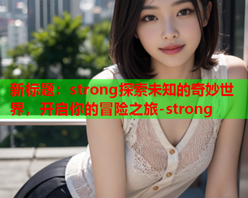 新标题：strong探索未知的奇妙世界，开启你的冒险之旅-strong  第1张