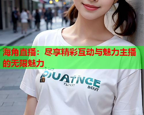 海角直播：尽享精彩互动与魅力主播的无限魅力  第2张