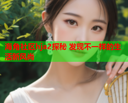 海角社区hja2探秘 发现不一样的生活新风尚  第1张