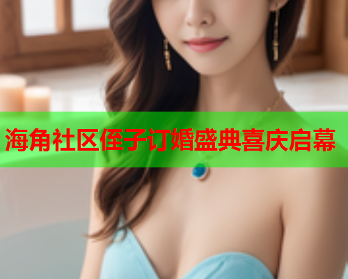 海角社区侄子订婚盛典喜庆启幕  第1张