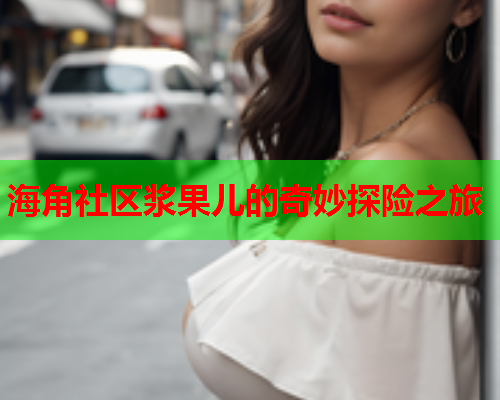 海角社区浆果儿的奇妙探险之旅  第1张