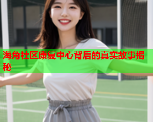 海角社区康复中心背后的真实故事揭秘  第2张