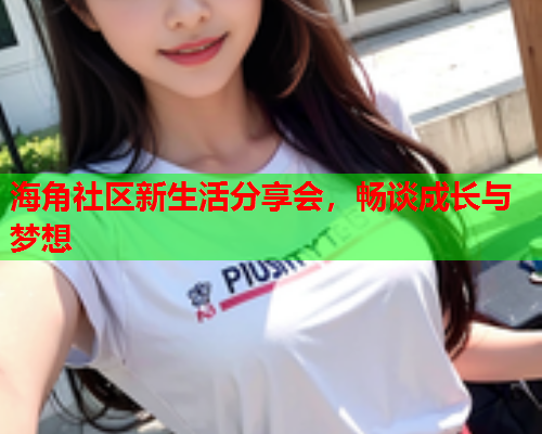 海角社区新生活分享会，畅谈成长与梦想  第1张