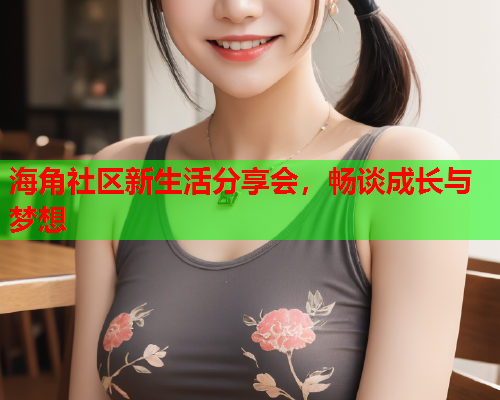 海角社区新生活分享会，畅谈成长与梦想  第2张
