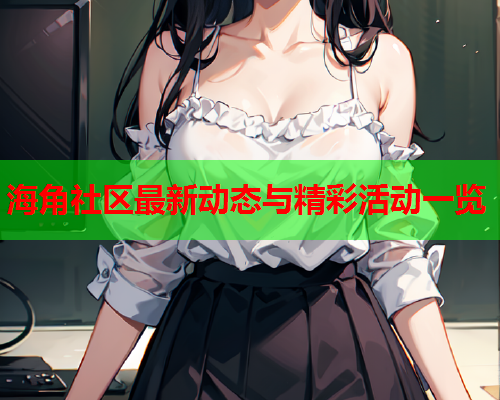 海角社区最新动态与精彩活动一览  第2张