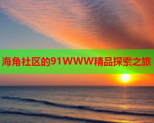 海角社区的91WWW精品探索之旅  第1张