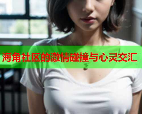 海角社区的激情碰撞与心灵交汇  第2张