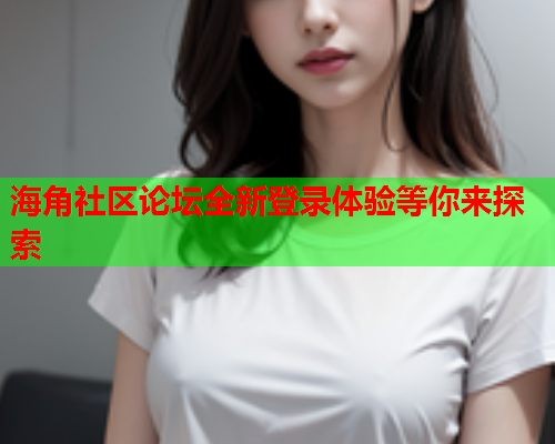 海角社区论坛全新登录体验等你来探索  第2张