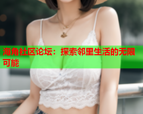 海角社区论坛：探索邻里生活的无限可能  第1张